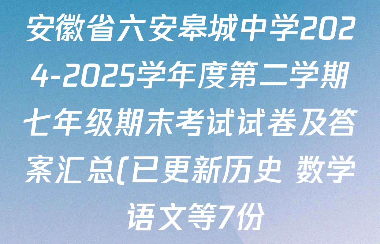 安徽省六安皋城中学2024-2025学年度第二学期七年级期末考试试卷及答案汇总(已更新历史 数学 语文等7份) 安徽省六安皋城中学2024-2025学年度第二学期七年级期末考试试卷及答案汇总(已更新历史 数学 语文等7份)